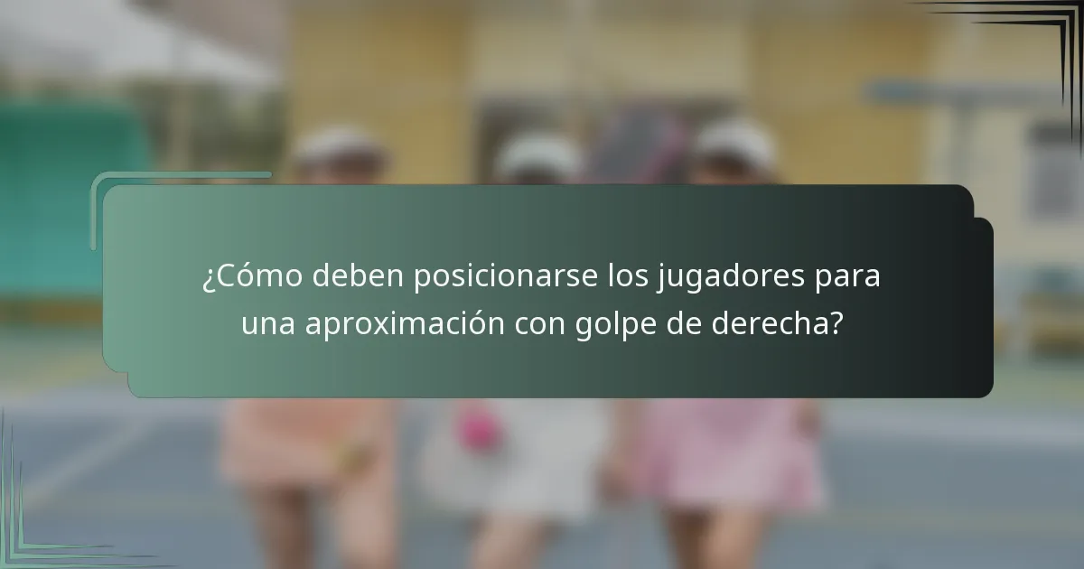 ¿Cómo deben posicionarse los jugadores para una aproximación con golpe de derecha?