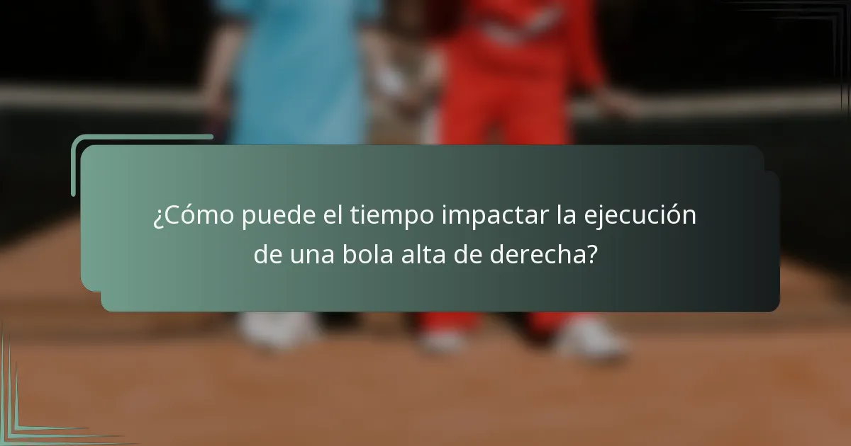 ¿Cómo puede el tiempo impactar la ejecución de una bola alta de derecha?
