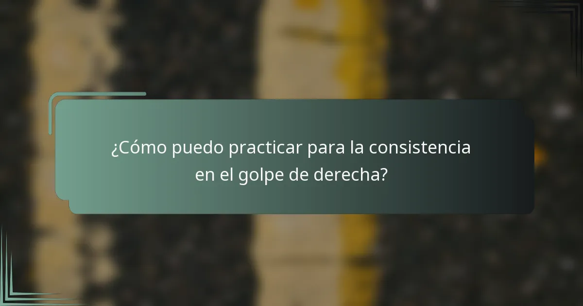 ¿Cómo puedo practicar para la consistencia en el golpe de derecha?
