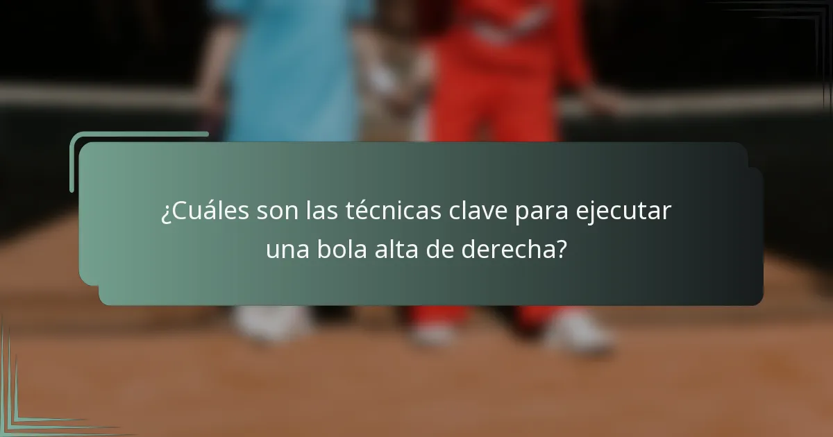¿Cuáles son las técnicas clave para ejecutar una bola alta de derecha?