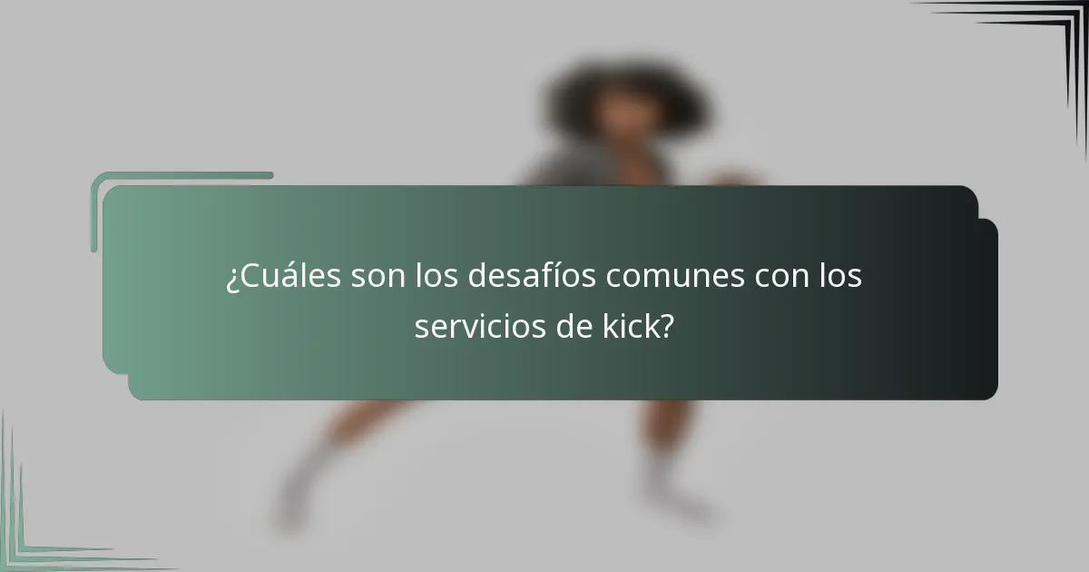 ¿Cuáles son los desafíos comunes con los servicios de kick?