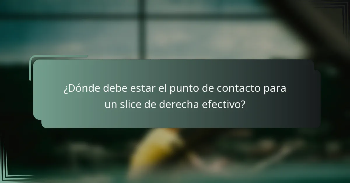 ¿Dónde debe estar el punto de contacto para un slice de derecha efectivo?